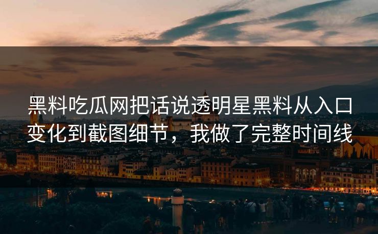 黑料吃瓜网把话说透明星黑料从入口变化到截图细节，我做了完整时间线-第1张图片-17c.com - 免费高清视频社区