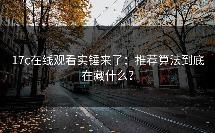 17c在线观看实锤来了：推荐算法到底在藏什么？-第1张图片-17c.com - 免费高清视频社区