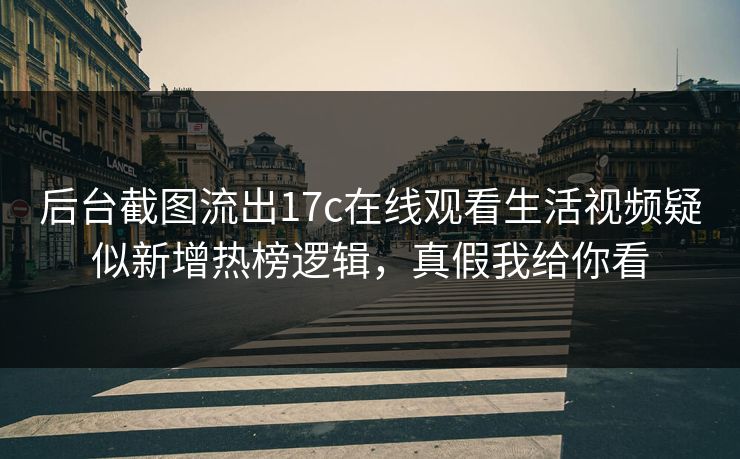 后台截图流出17c在线观看生活视频疑似新增热榜逻辑，真假我给你看-第1张图片-17c.com - 免费高清视频社区