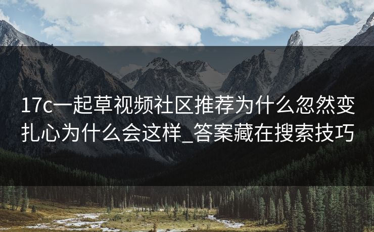 17c一起草视频社区推荐为什么忽然变扎心为什么会这样_答案藏在搜索技巧-第1张图片-17c.com - 免费高清视频社区