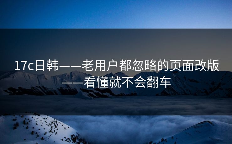 17c日韩——老用户都忽略的页面改版——看懂就不会翻车-第1张图片-17c.com - 免费高清视频社区