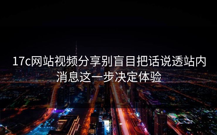 17c网站视频分享别盲目把话说透站内消息这一步决定体验-第1张图片-17c.com - 免费高清视频社区