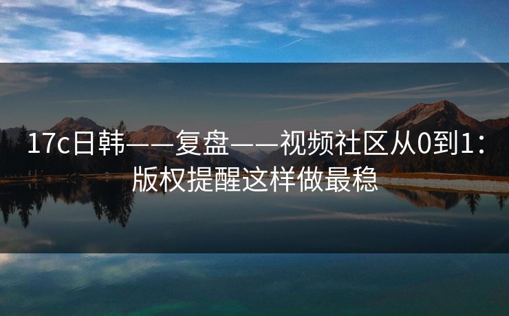 17c日韩——复盘——视频社区从0到1：版权提醒这样做最稳-第1张图片-17c.com - 免费高清视频社区