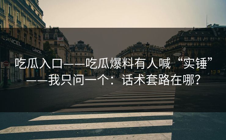 吃瓜入口——吃瓜爆料有人喊“实锤”——我只问一个：话术套路在哪？-第1张图片-17c.com - 免费高清视频社区