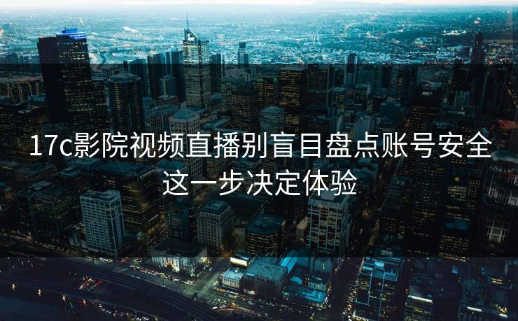 17c影院视频直播别盲目盘点账号安全这一步决定体验-第1张图片-17c.com - 免费高清视频社区