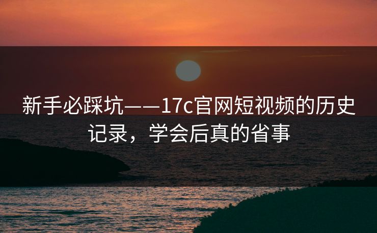 新手必踩坑——17c官网短视频的历史记录，学会后真的省事-第1张图片-17c.com - 免费高清视频社区