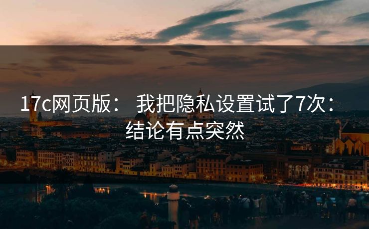 17c网页版： 我把隐私设置试了7次： 结论有点突然-第1张图片-17c.com - 免费高清视频社区