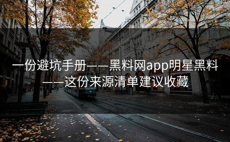 一份避坑手册——黑料网app明星黑料——这份来源清单建议收藏-第1张图片-17c.com - 免费高清视频社区