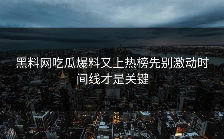 黑料网吃瓜爆料又上热榜先别激动时间线才是关键-第1张图片-17c.com - 免费高清视频社区