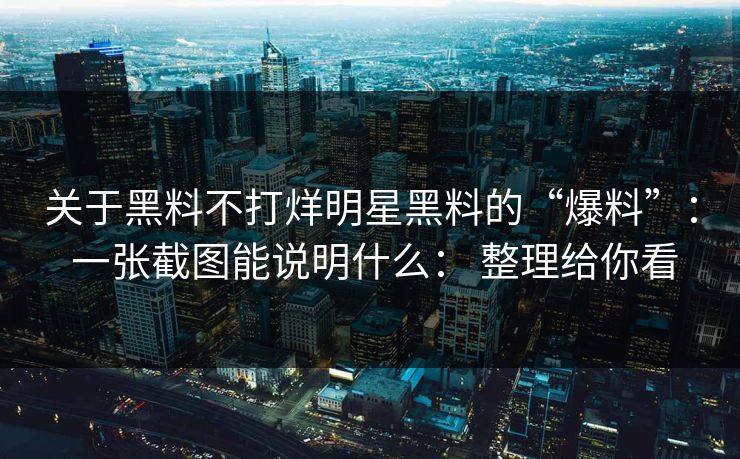 关于黑料不打烊明星黑料的“爆料”： 一张截图能说明什么： 整理给你看-第1张图片-17c.com - 免费高清视频社区