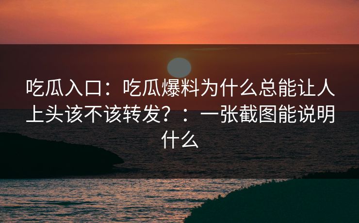 吃瓜入口：吃瓜爆料为什么总能让人上头该不该转发？：一张截图能说明什么-第1张图片-17c.com - 免费高清视频社区