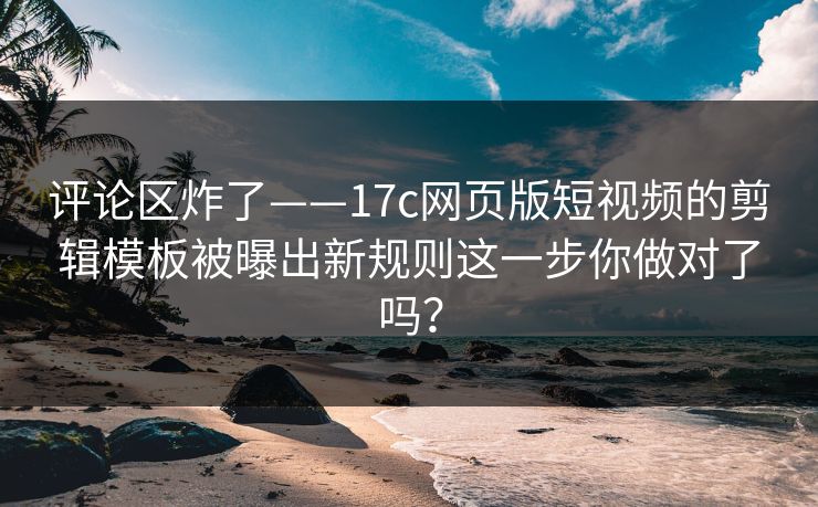 评论区炸了——17c网页版短视频的剪辑模板被曝出新规则这一步你做对了吗？-第1张图片-17c.com - 免费高清视频社区