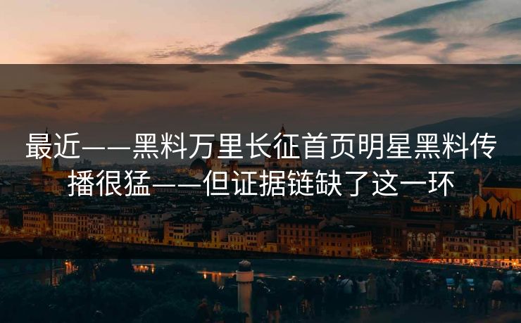 最近——黑料万里长征首页明星黑料传播很猛——但证据链缺了这一环-第1张图片-17c.com - 免费高清视频社区