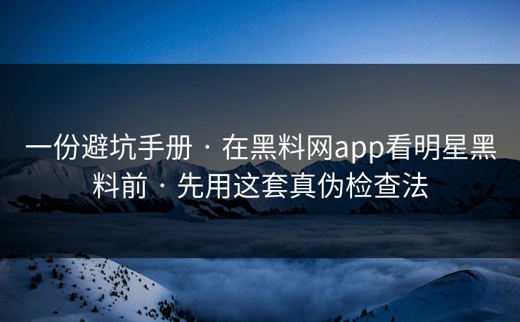 一份避坑手册 · 在黑料网app看明星黑料前 · 先用这套真伪检查法-第1张图片-17c.com - 免费高清视频社区
