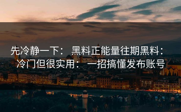 先冷静一下： 黑料正能量往期黑料： 冷门但很实用： 一招搞懂发布账号-第1张图片-17c.com - 免费高清视频社区