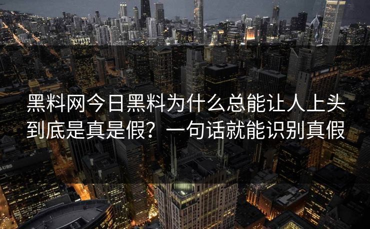 黑料网今日黑料为什么总能让人上头到底是真是假？一句话就能识别真假-第1张图片-17c.com - 免费高清视频社区