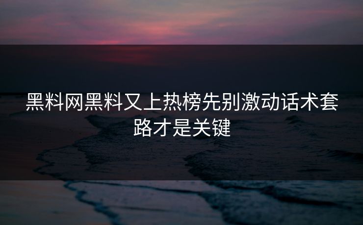 黑料网黑料又上热榜先别激动话术套路才是关键-第1张图片-17c.com - 免费高清视频社区
