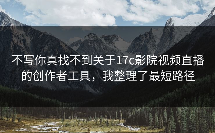 不写你真找不到关于17c影院视频直播的创作者工具，我整理了最短路径-第1张图片-17c.com - 免费高清视频社区
