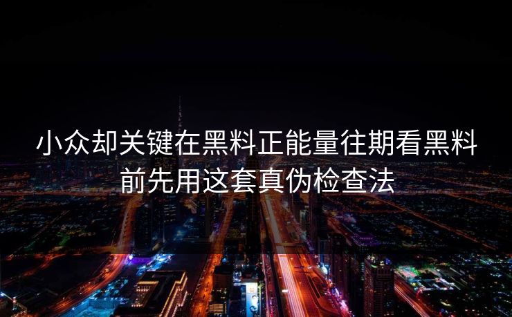 小众却关键在黑料正能量往期看黑料前先用这套真伪检查法-第1张图片-17c.com - 免费高清视频社区