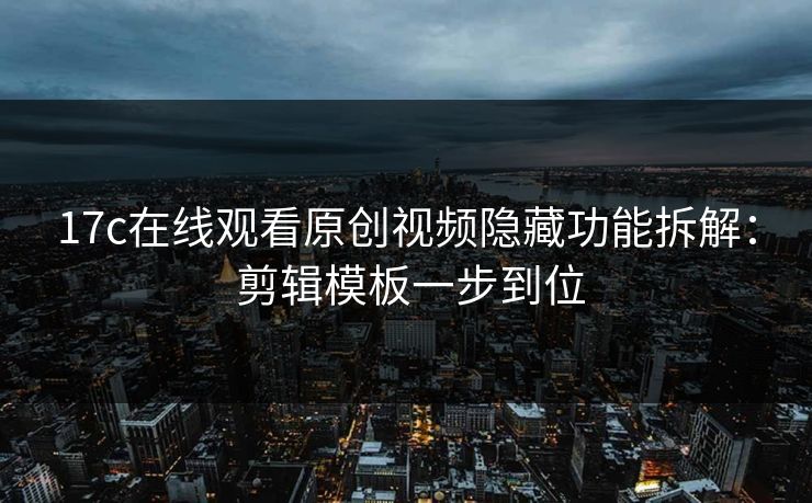17c在线观看原创视频隐藏功能拆解： 剪辑模板一步到位-第1张图片-17c.com - 免费高清视频社区