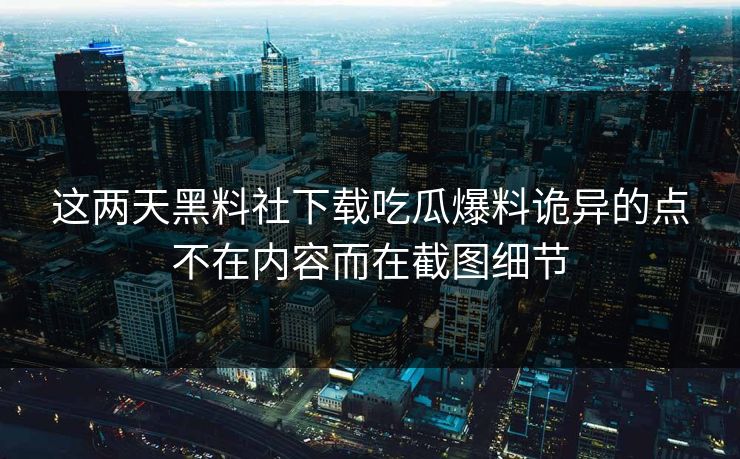 这两天黑料社下载吃瓜爆料诡异的点不在内容而在截图细节-第1张图片-17c.com - 免费高清视频社区