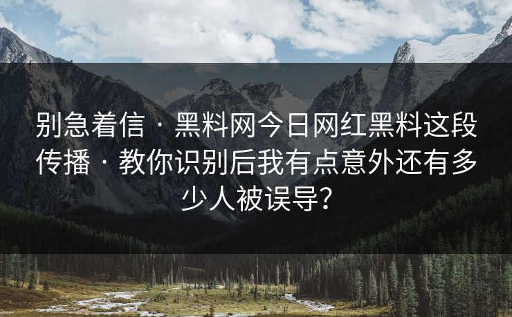 别急着信 · 黑料网今日网红黑料这段传播 · 教你识别后我有点意外还有多少人被误导？-第1张图片-17c.com - 免费高清视频社区