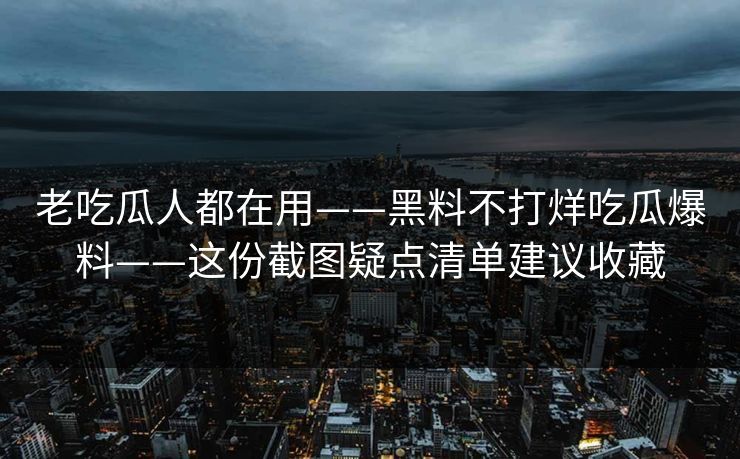 老吃瓜人都在用——黑料不打烊吃瓜爆料——这份截图疑点清单建议收藏-第1张图片-17c.com - 免费高清视频社区