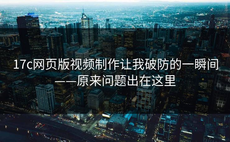 17c网页版视频制作让我破防的一瞬间——原来问题出在这里-第1张图片-17c.com - 免费高清视频社区