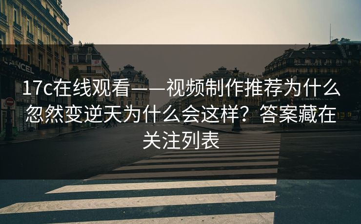 17c在线观看——视频制作推荐为什么忽然变逆天为什么会这样？答案藏在关注列表-第1张图片-17c.com - 免费高清视频社区
