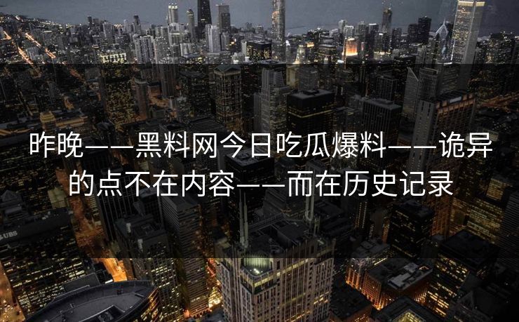 昨晚——黑料网今日吃瓜爆料——诡异的点不在内容——而在历史记录-第1张图片-17c.com - 免费高清视频社区