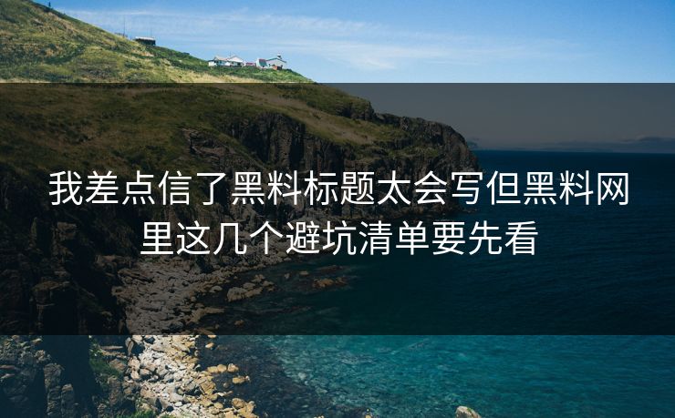 我差点信了黑料标题太会写但黑料网里这几个避坑清单要先看-第1张图片-17c.com - 免费高清视频社区