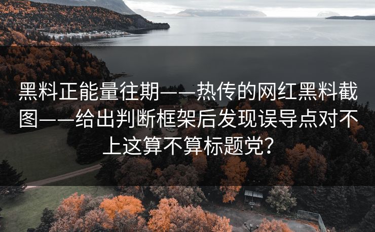 黑料正能量往期——热传的网红黑料截图——给出判断框架后发现误导点对不上这算不算标题党？-第1张图片-17c.com - 免费高清视频社区