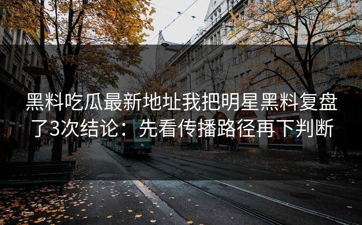 黑料吃瓜最新地址我把明星黑料复盘了3次结论：先看传播路径再下判断-第1张图片-17c.com - 免费高清视频社区