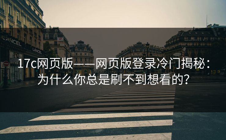 17c网页版——网页版登录冷门揭秘：为什么你总是刷不到想看的？-第1张图片-17c.com - 免费高清视频社区