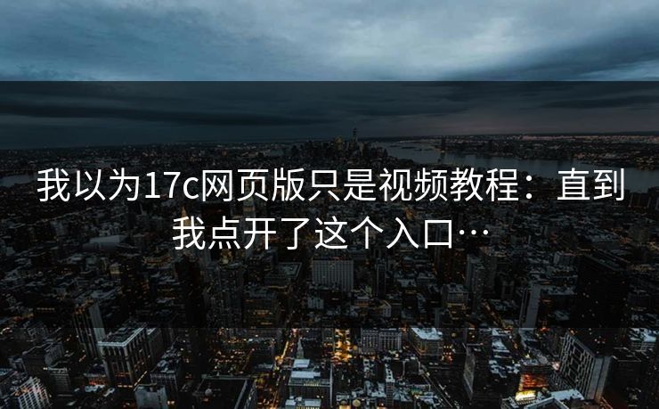 我以为17c网页版只是视频教程：直到我点开了这个入口…-第1张图片-17c.com - 免费高清视频社区