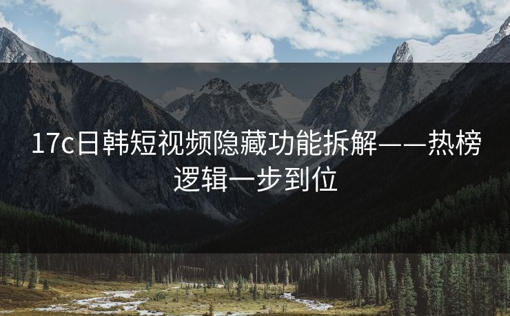 17c日韩短视频隐藏功能拆解——热榜逻辑一步到位-第1张图片-17c.com - 免费高清视频社区