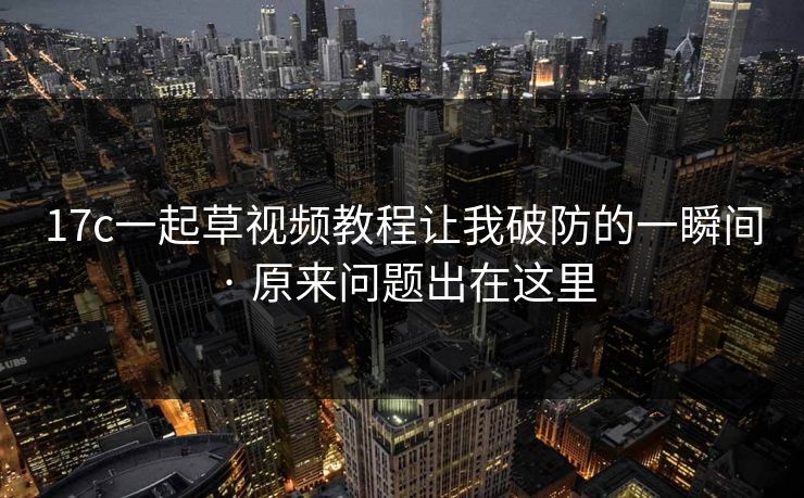 17c一起草视频教程让我破防的一瞬间 · 原来问题出在这里-第1张图片-17c.com - 免费高清视频社区