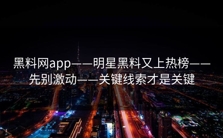 黑料网app——明星黑料又上热榜——先别激动——关键线索才是关键-第1张图片-17c.com - 免费高清视频社区
