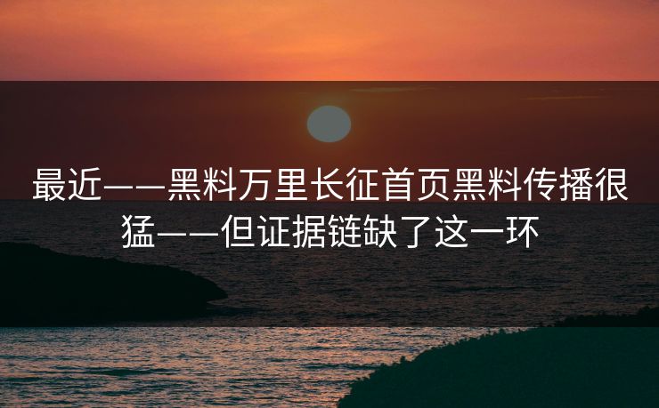 最近——黑料万里长征首页黑料传播很猛——但证据链缺了这一环-第1张图片-17c.com - 免费高清视频社区