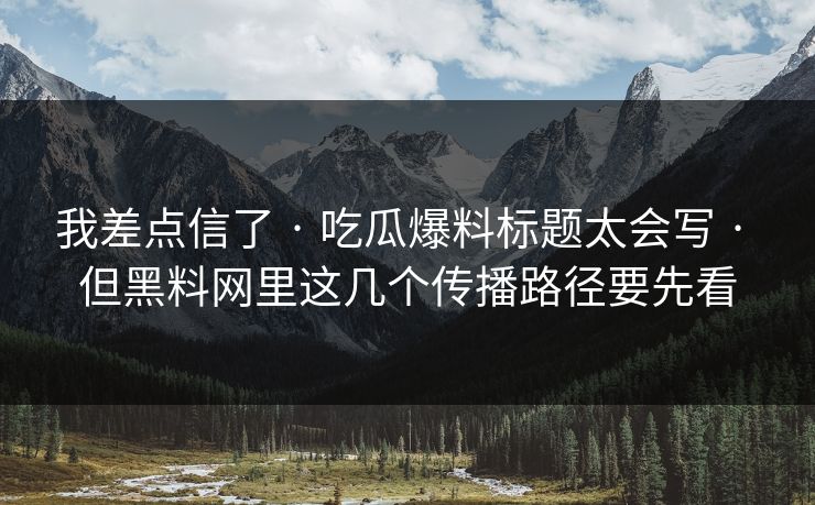 我差点信了 · 吃瓜爆料标题太会写 · 但黑料网里这几个传播路径要先看-第1张图片-17c.com - 免费高清视频社区