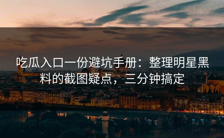 吃瓜入口一份避坑手册：整理明星黑料的截图疑点，三分钟搞定-第1张图片-17c.com - 免费高清视频社区
