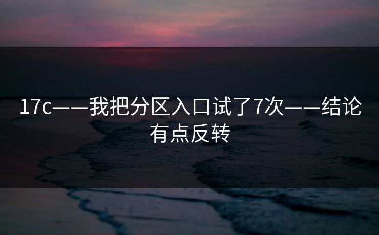 17c——我把分区入口试了7次——结论有点反转-第1张图片-17c.com - 免费高清视频社区