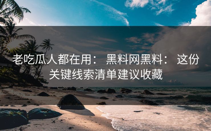 老吃瓜人都在用： 黑料网黑料： 这份关键线索清单建议收藏-第1张图片-17c.com - 免费高清视频社区