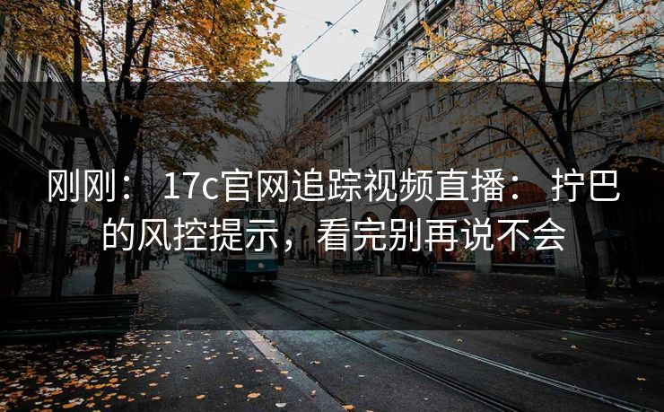 刚刚： 17c官网追踪视频直播： 拧巴的风控提示，看完别再说不会-第1张图片-17c.com - 免费高清视频社区