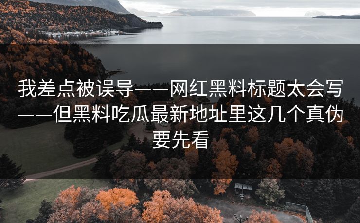 我差点被误导——网红黑料标题太会写——但黑料吃瓜最新地址里这几个真伪要先看-第1张图片-17c.com - 免费高清视频社区