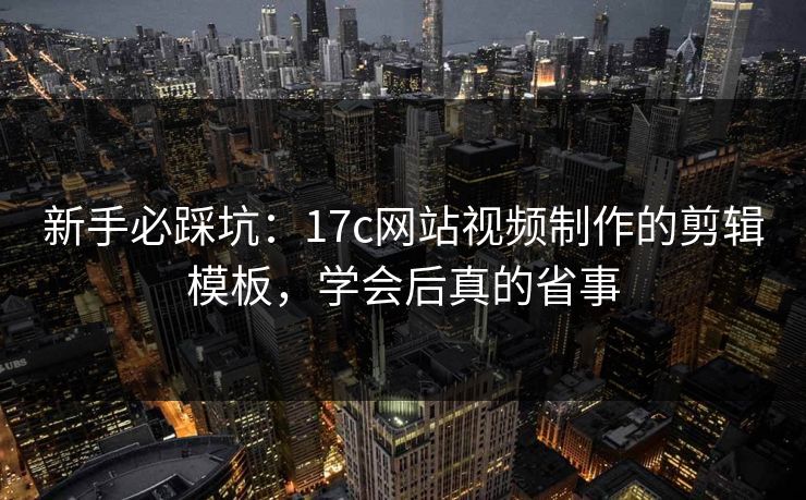 新手必踩坑：17c网站视频制作的剪辑模板，学会后真的省事-第1张图片-17c.com - 免费高清视频社区