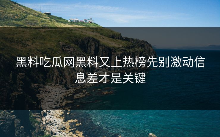黑料吃瓜网黑料又上热榜先别激动信息差才是关键-第1张图片-17c.com - 免费高清视频社区
