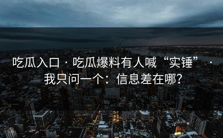 吃瓜入口 · 吃瓜爆料有人喊“实锤” · 我只问一个：信息差在哪？-第1张图片-17c.com - 免费高清视频社区