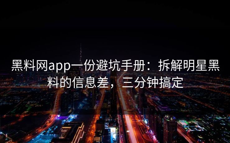 黑料网app一份避坑手册：拆解明星黑料的信息差，三分钟搞定-第1张图片-17c.com - 免费高清视频社区