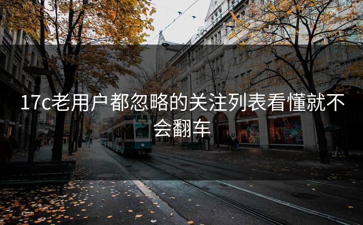 17c老用户都忽略的关注列表看懂就不会翻车-第1张图片-17c.com - 免费高清视频社区
